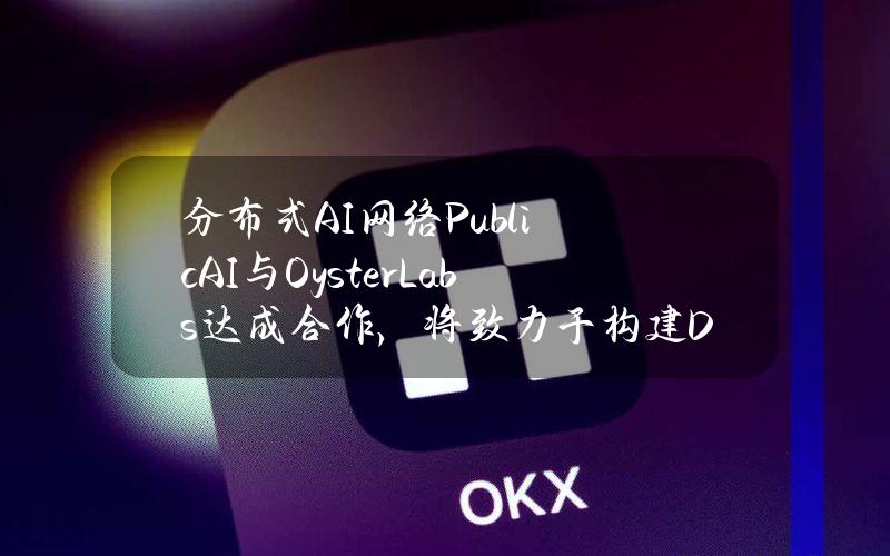 分布式AI网络PublicAI与OysterLabs达成合作，将致力于构建DePIN和Ton生态系统的未来