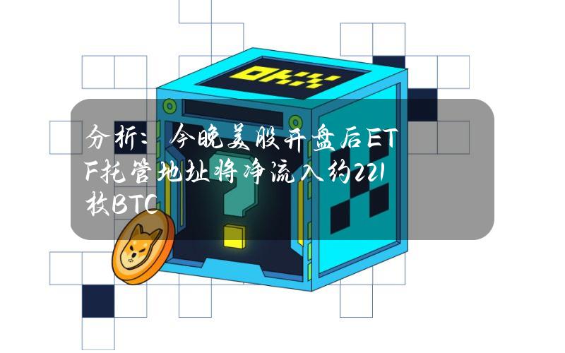 分析：今晚美股开盘后ETF托管地址将净流入约221枚BTC