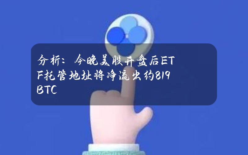 分析：今晚美股开盘后ETF托管地址将净流出约819BTC