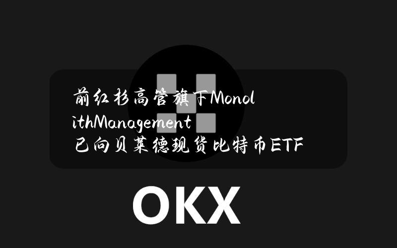 前红杉高管旗下MonolithManagement已向贝莱德现货比特币ETF投资2400万美元