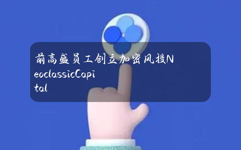 前高盛员工创立加密风投NeoclassicCapital