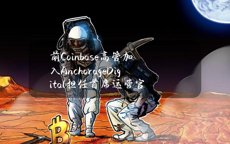 前Coinbase高管加入AnchorageDigital担任首席运营官