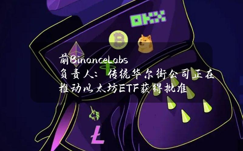 前BinanceLabs负责人：传统华尔街公司正在推动以太坊ETF获得批准