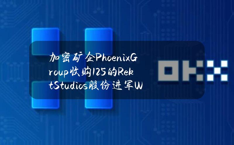 加密矿企PhoenixGroup收购12.5%的RektStudios股份进军Web3游戏市场