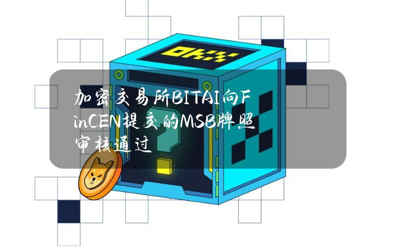 加密交易所BITAI向FinCEN提交的MSB牌照审核通过