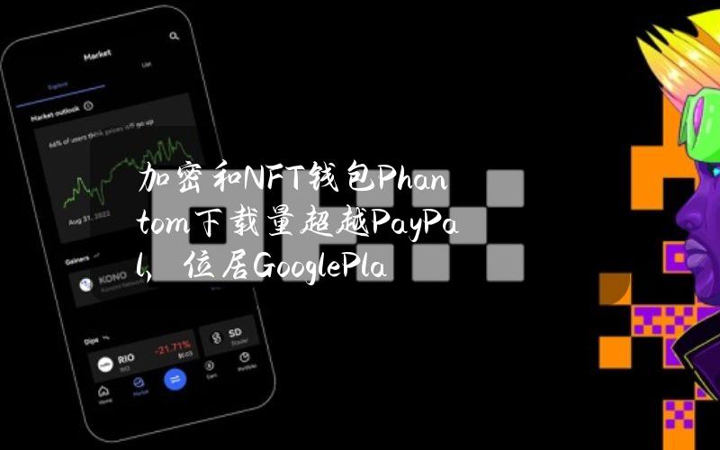 加密和NFT钱包Phantom下载量超越PayPal，位居GooglePlay免费金融应用中第二