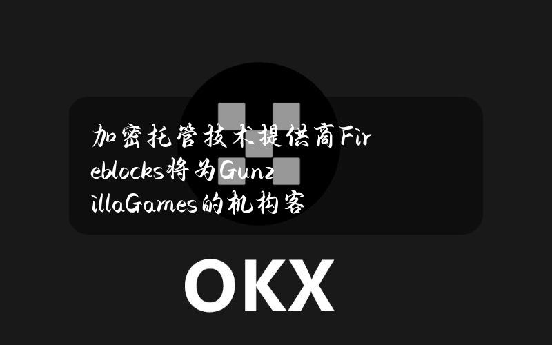 加密托管技术提供商Fireblocks将为GunzillaGames的机构客户提供托管解决方案