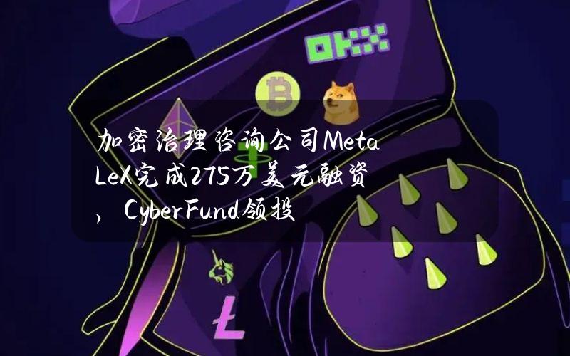 加密治理咨询公司MetaLeX完成275万美元融资，CyberFund领投