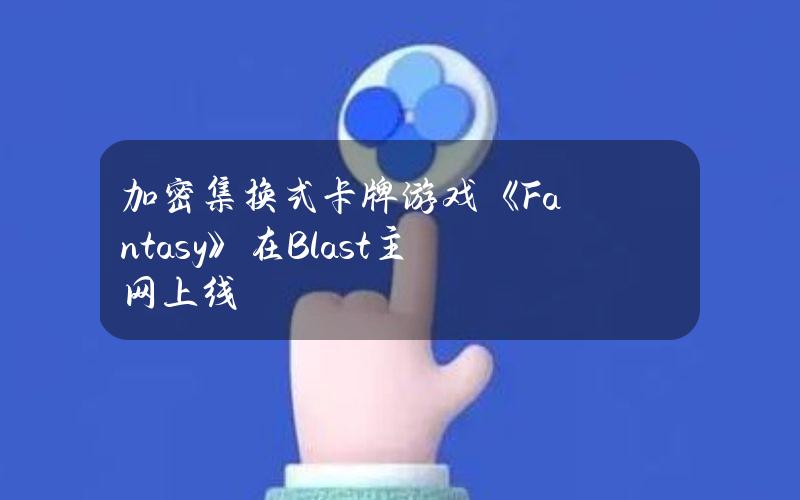 加密集换式卡牌游戏《Fantasy》在Blast主网上线