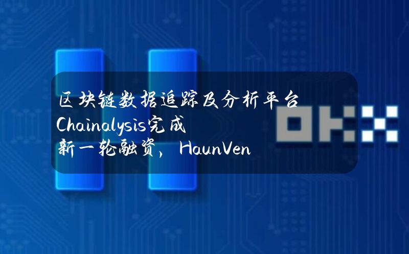 区块链数据追踪及分析平台Chainalysis完成新一轮融资，HaunVentures参投