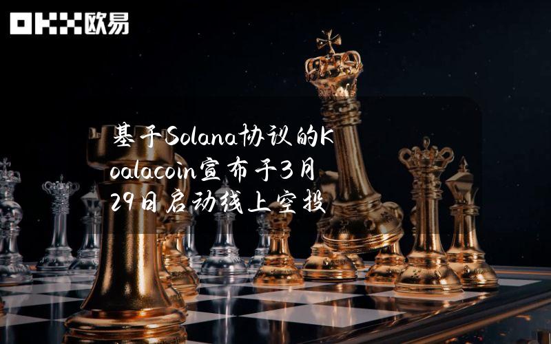 基于Solana协议的Koalacoin宣布于3月29日启动线上空投