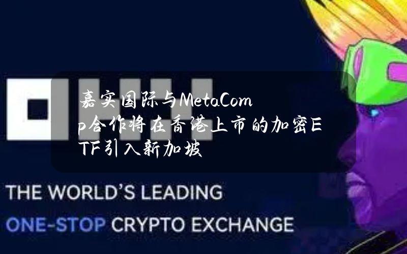 嘉实国际与MetaComp合作将在香港上市的加密ETF引入新加坡