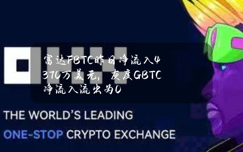 富达FBTC昨日净流入4370万美元，灰度GBTC净流入流出为0