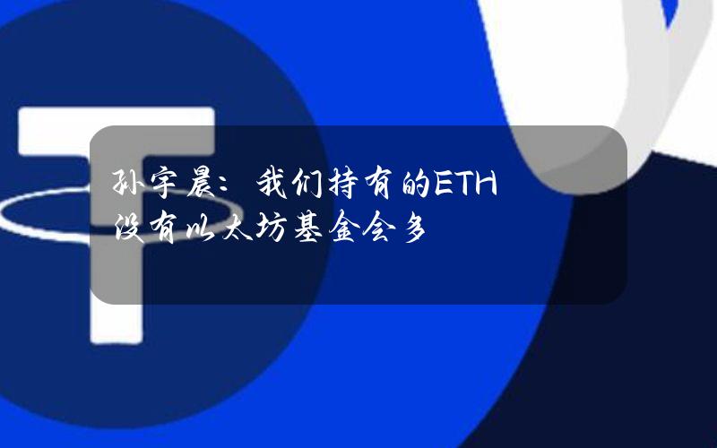 孙宇晨：我们持有的ETH没有以太坊基金会多