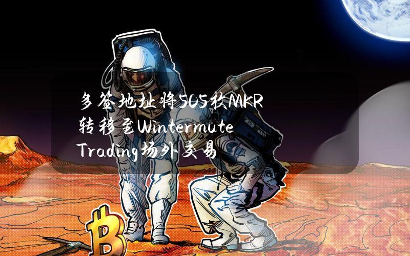 多签地址将505枚MKR转移至WintermuteTrading场外交易