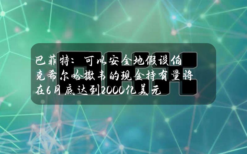 巴菲特：可以安全地假设伯克希尔哈撒韦的现金持有量将在6月底达到2000亿美元