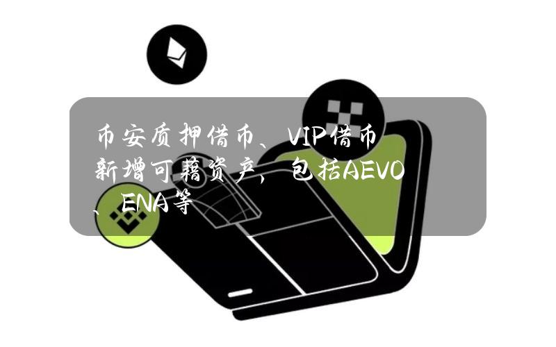 币安质押借币、VIP借币新增可藉资产，包括AEVO、ENA等