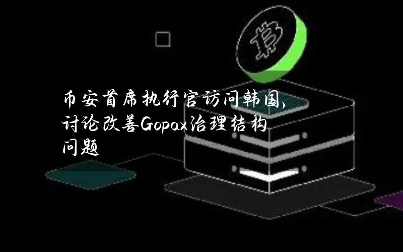 币安首席执行官访问韩国，讨论改善Gopax治理结构问题