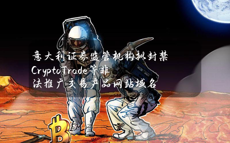 意大利证券监管机构拟封禁CryptoTrade等非法推广交易产品网站域名