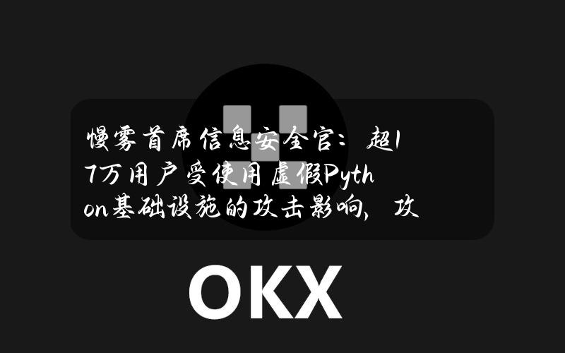 慢雾首席信息安全官：超17万用户受使用虚假Python基础设施的攻击影响，攻击范围包括加密钱包