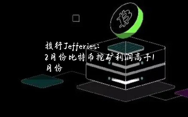 投行Jefferies：2月份比特币挖矿利润高于1月份