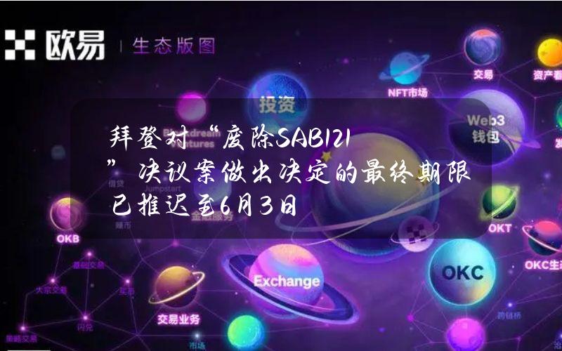 拜登对“废除SAB121”决议案做出决定的最终期限已推迟至6月3日