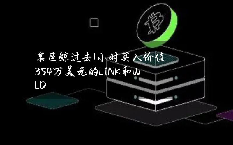 某巨鲸过去1小时买入价值354万美元的LINK和WLD