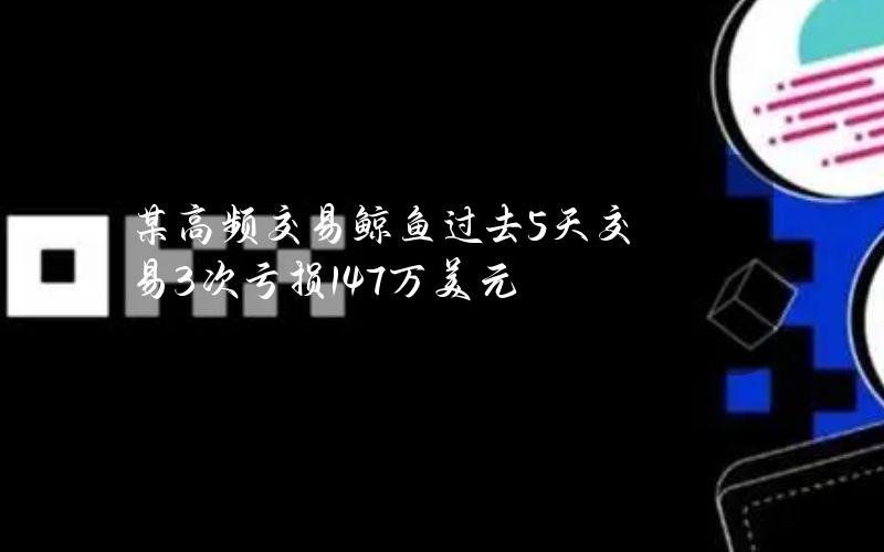 某高频交易鲸鱼过去5天交易3次亏损147万美元