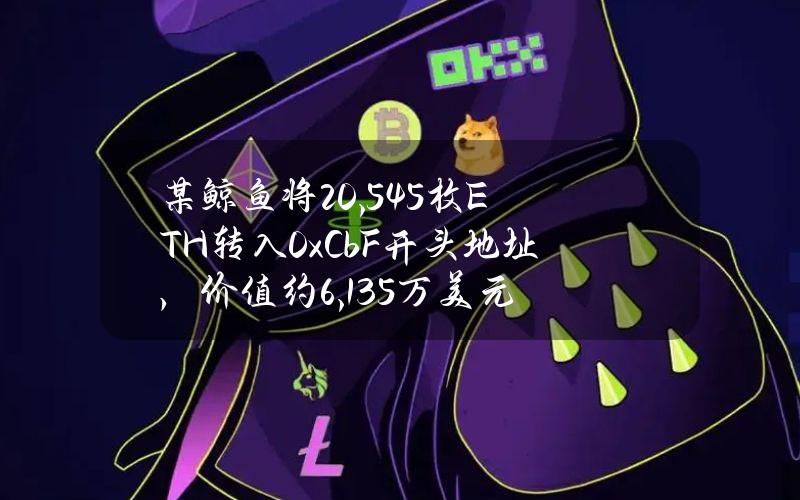 某鲸鱼将20,545枚ETH转入0xCbF开头地址，价值约6,135万美元