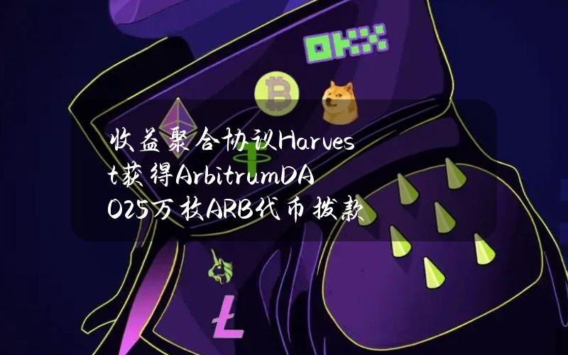 收益聚合协议Harvest获得ArbitrumDAO25万枚ARB代币拨款