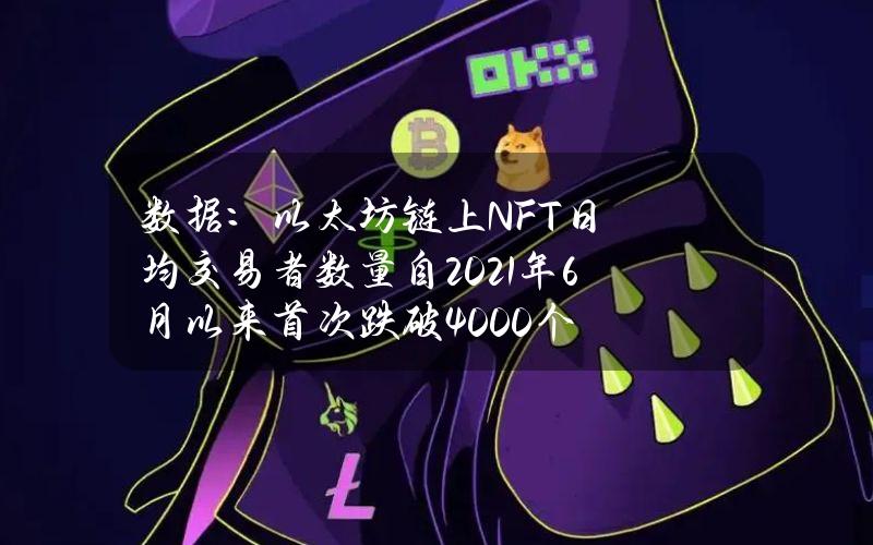 数据：以太坊链上NFT日均交易者数量自2021年6月以来首次跌破4000个