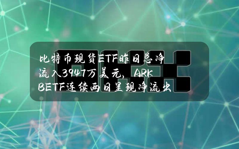 比特币现货ETF昨日总净流入3947万美元，ARKBETF连续两日呈现净流出