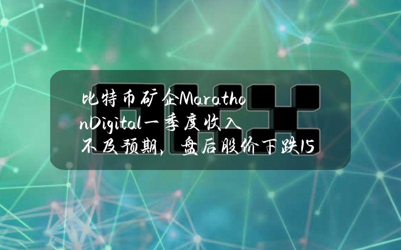 比特币矿企MarathonDigital一季度收入不及预期，盘后股价下跌1.5%