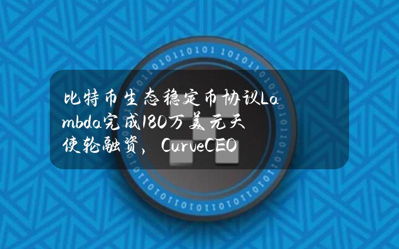 比特币生态稳定币协议Lambda完成180万美元天使轮融资，CurveCEO等参投