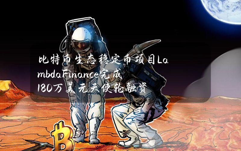 比特币生态稳定币项目LambdaFinance完成180万美元天使轮融资