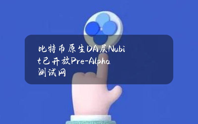 比特币原生DA层Nubit已开放Pre-Alpha测试网