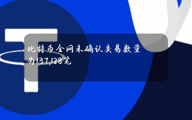 比特币全网未确认交易数量为137,128笔