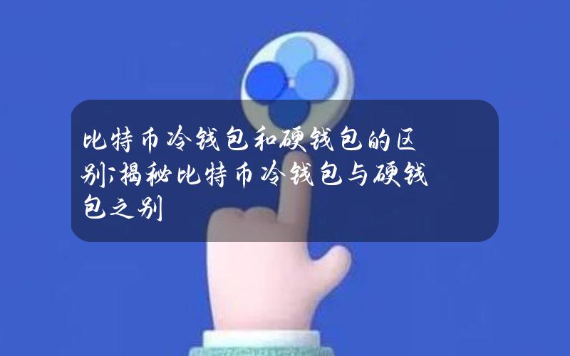 比特币冷钱包和硬钱包的区别;揭秘比特币冷钱包与硬钱包之别