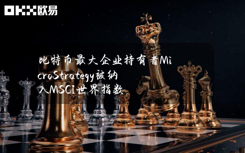 比特币最大企业持有者MicroStrategy被纳入MSCI世界指数