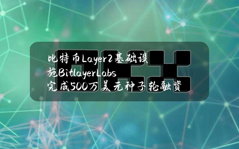 比特币Layer2基础设施BitlayerLabs完成500万美元种子轮融资