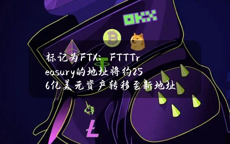 标记为FTX：FTTTreasury的地址将约2.56亿美元资产转移至新地址