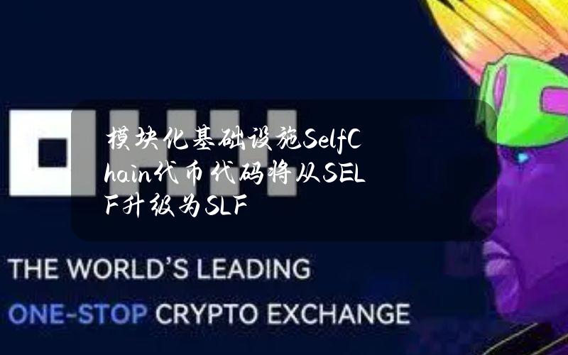 模块化基础设施SelfChain代币代码将从SELF升级为SLF