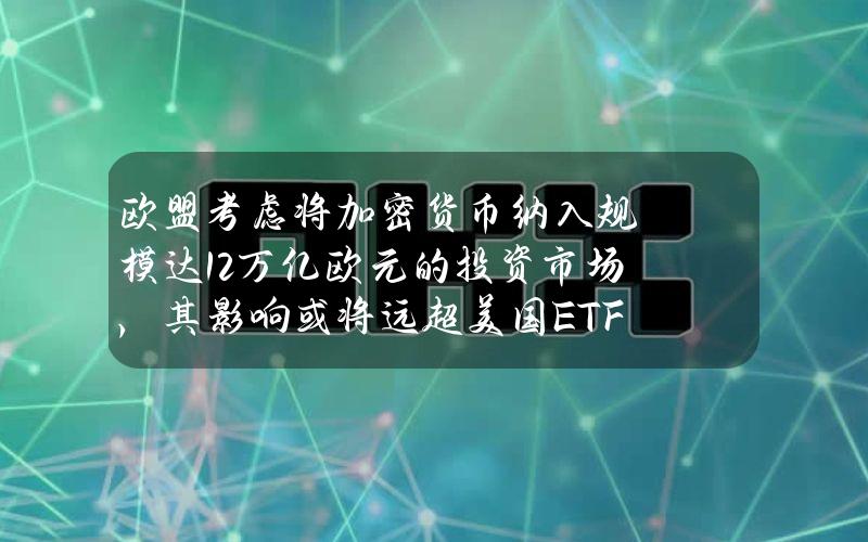 欧盟考虑将加密货币纳入规模达12万亿欧元的投资市场，其影响或将远超美国ETF