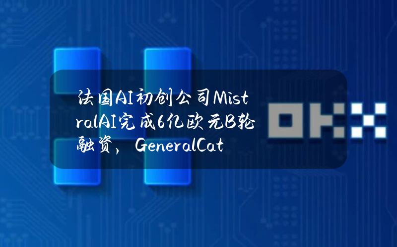 法国AI初创公司MistralAI完成6亿欧元B轮融资，GeneralCatalyst领投