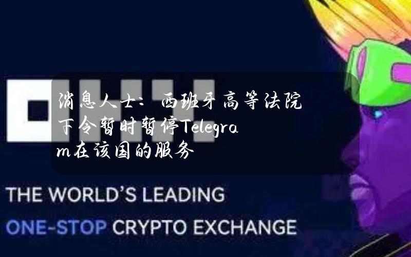 消息人士：西班牙高等法院下令暂时暂停Telegram在该国的服务