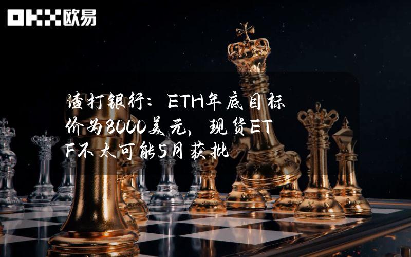 渣打银行：ETH年底目标价为8000美元，现货ETF不太可能5月获批