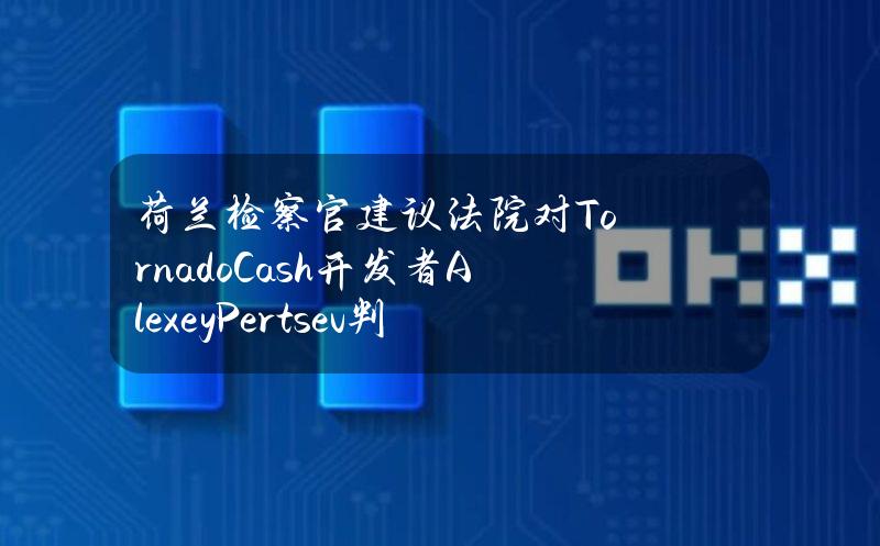 荷兰检察官建议法院对TornadoCash开发者AlexeyPertsev判处64个月监禁