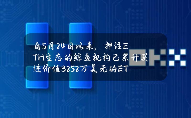 自5月24日以来，押注ETH生态的鲸鱼机构已累计买进价值3252万美元的ETH生态相关代币