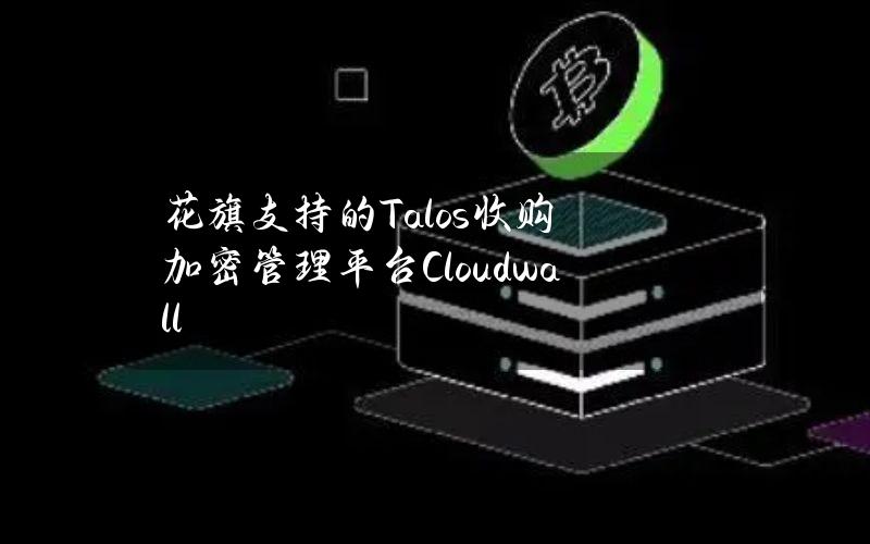 花旗支持的Talos收购加密管理平台Cloudwall