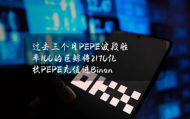 过去三个月PEPE波段胜率100%的巨鲸将2170亿枚PEPE充值进Binance，价值339万美元